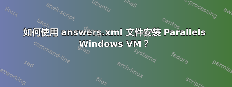 如何使用 answers.xml 文件安装 Parallels Windows VM？