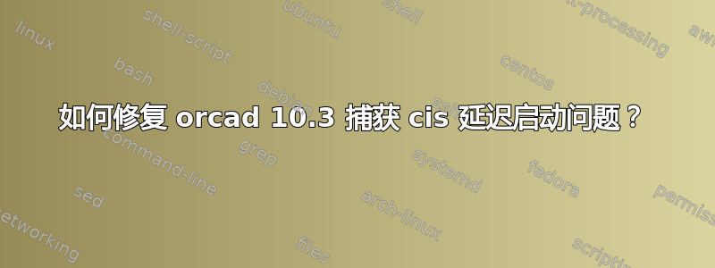 如何修复 orcad 10.3 捕获 cis 延迟启动问题？