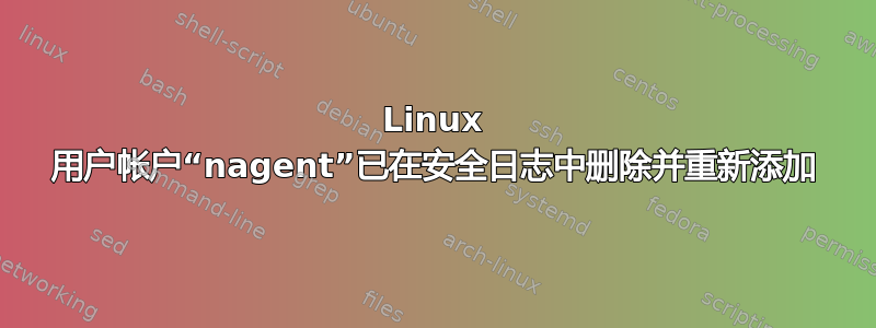 Linux 用户帐户“nagent”已在安全日志中删除并重新添加