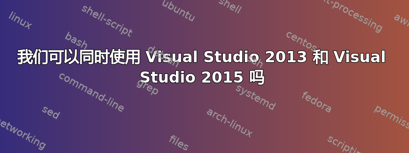 我们可以同时使用 Visual Studio 2013 和 Visual Studio 2015 吗