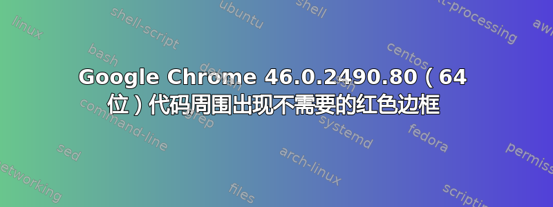 Google Chrome 46.0.2490.80（64 位）代码周围出现不需要的红色边框