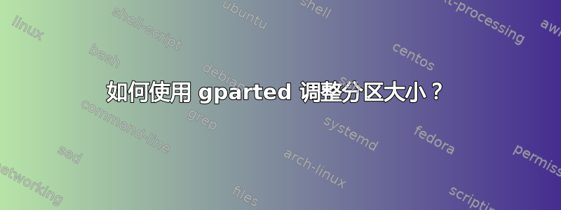 如何使用 gparted 调整分区大小？