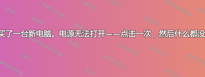 刚买了一台新电脑。电源无法打开——点击一次，然后什么都没有