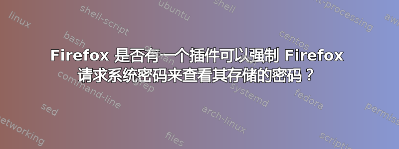 Firefox 是否有一个插件可以强制 Firefox 请求系统密码来查看其存储的密码？