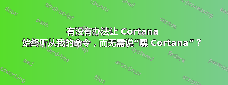 有没有办法让 Cortana 始终听从我的命令，而无需说“嘿 Cortana”？