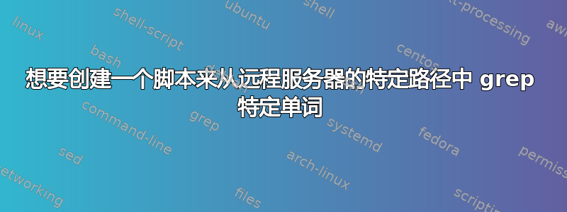 想要创建一个脚本来从远程服务器的特定路径中 grep 特定单词