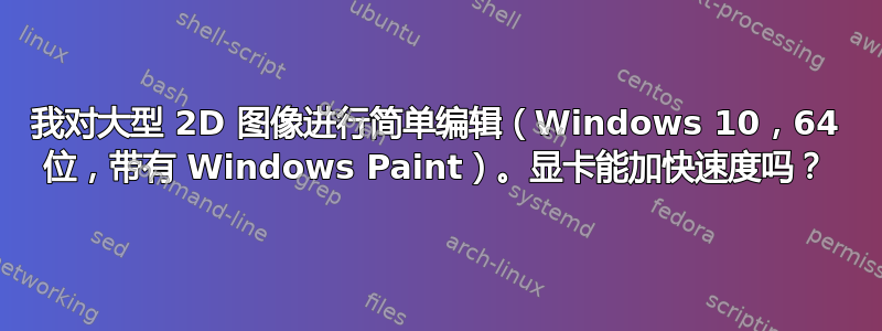 我对大型 2D 图像进行简单编辑（Windows 10，64 位，带有 Windows Paint）。显卡能加快速度吗？