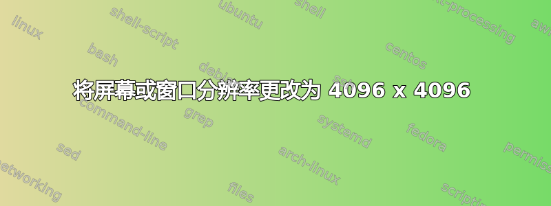 将屏幕或窗口分辨率更改为 4096 x 4096