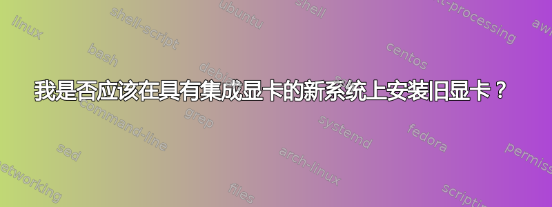 我是否应该在具有集成显卡的新系统上安装旧显卡？