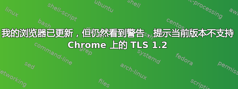 我的浏览器已更新，但仍然看到警告，提示当前版本不支持 Chrome 上的 TLS 1.2