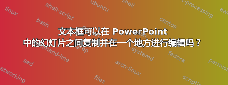 文本框可以在 PowerPoint 中的幻灯片之间复制并在一个地方进行编辑吗？