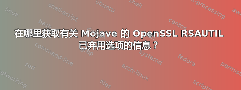 在哪里获取有关 Mojave 的 OpenSSL RSAUTIL 已弃用选项的信息？