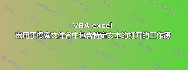 VBA excel 宏用于搜索文件名中包含特定文本的打开的工作簿