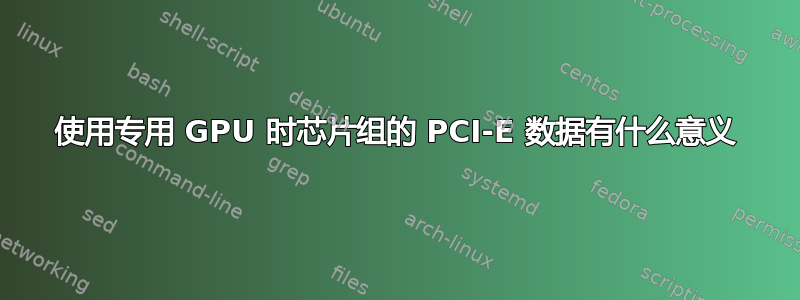 使用专用 GPU 时芯片组的 PCI-E 数据有什么意义