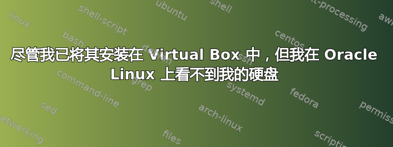 尽管我已将其安装在 Virtual Box 中，但我在 Oracle Linux 上看不到我的硬盘