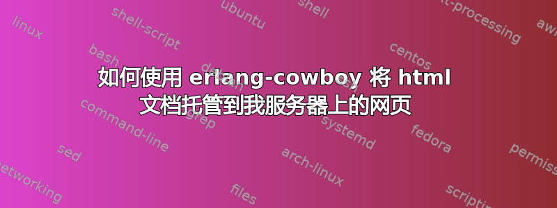 如何使用 erlang-cowboy 将 html 文档托管到我服务器上的网页