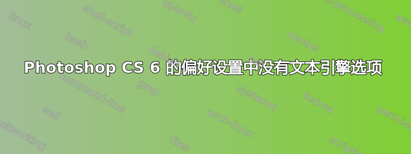 Photoshop CS 6 的偏好设置中没有文本引擎选项