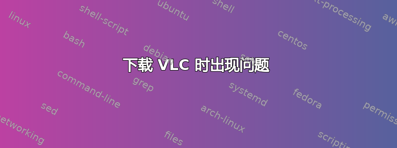 下载 VLC 时出现问题