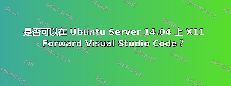 是否可以在 Ubuntu Server 14.04 上 X11 Forward Visual Studio Code？