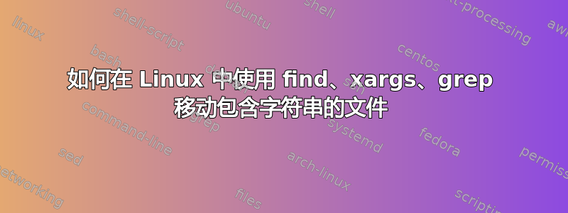 如何在 Linux 中使用 find、xargs、grep 移动包含字符串的文件