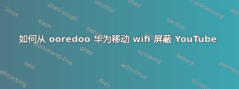 如何从 ooredoo 华为移动 wifi 屏蔽 YouTube