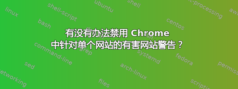 有没有办法禁用 Chrome 中针对单个网站的有害网站警告？