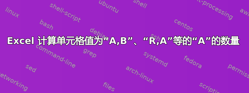 Excel 计算单元格值为“A,B”、“R,A”等的“A”的数量