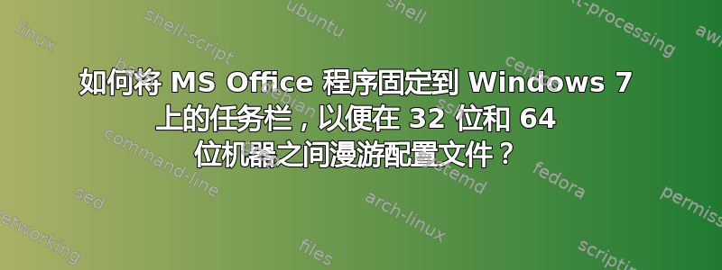 如何将 MS Office 程序固定到 Windows 7 上的任务栏，以便在 32 位和 64 位机器之间漫游配置文件？