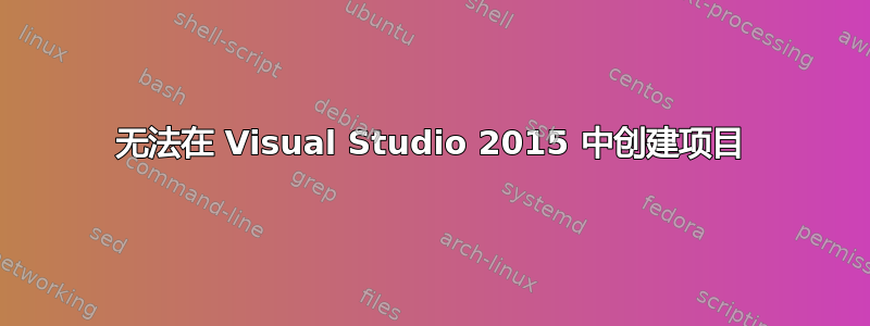 无法在 Visual Studio 2015 中创建项目