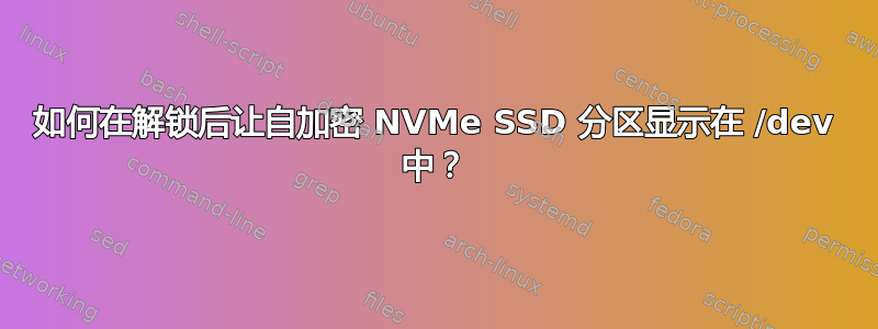 如何在解锁后让自加密 NVMe SSD 分区显示在 /dev 中？