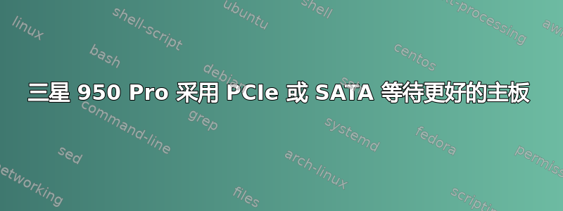 三星 950 Pro 采用 PCIe 或 SATA 等待更好的主板