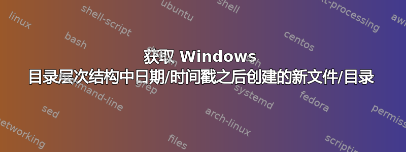 获取 Windows 目录层次结构中日期/时间戳之后创建的新文件/目录