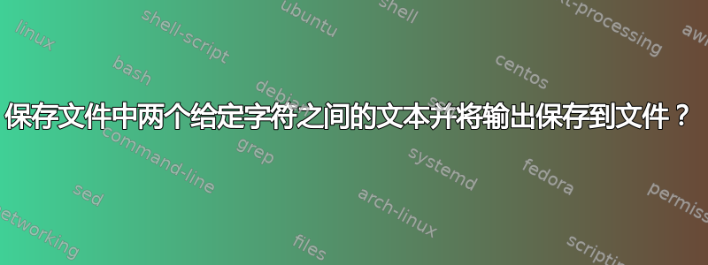 保存文件中两个给定字符之间的文本并将输出保存到文件？