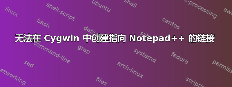 无法在 Cygwin 中创建指向 Notepad++ 的链接