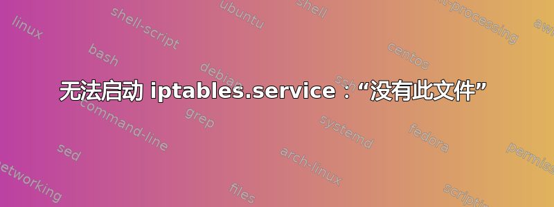 无法启动 iptables.service：“没有此文件”