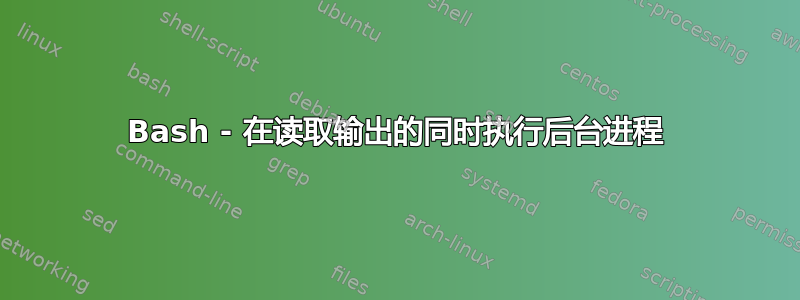 Bash - 在读取输出的同时执行后台进程