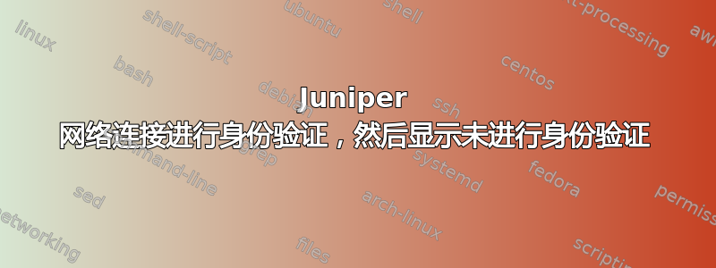 Juniper 网络连接进行身份验证，然后显示未进行身份验证