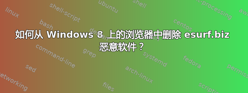 如何从 Windows 8 上的浏览​​器中删除 esurf.biz 恶意软件？