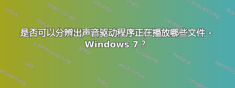 是否可以分辨出声音驱动程序正在播放哪些文件 - Windows 7？