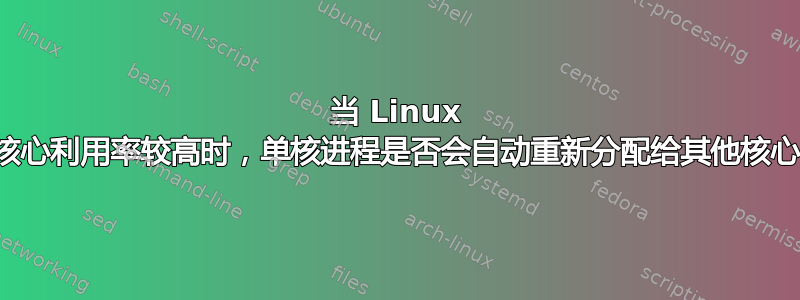 当 Linux 中核心利用率较高时，单核进程是否会自动重新分配给其他核心？