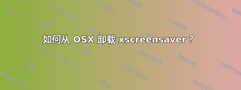 如何从 OSX 卸载 xscreensaver？