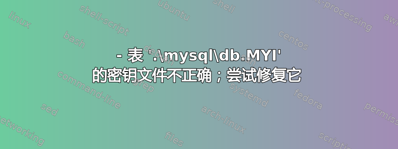 126 - 表 '.\mysql\db.MYI' 的密钥文件不正确；尝试修复它