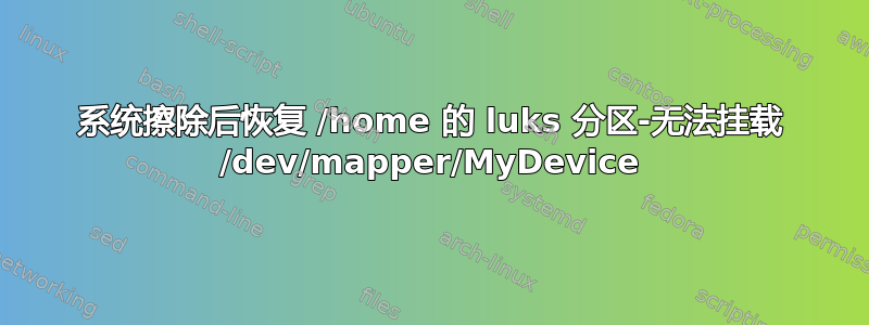 系统擦除后恢复 /home 的 luks 分区-无法挂载 /dev/mapper/MyDevice