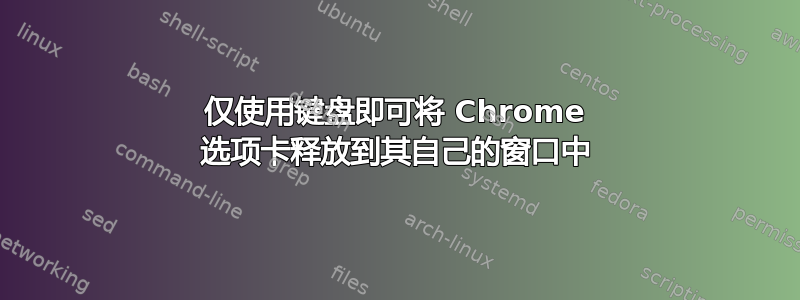 仅使用键盘即可将 Chrome 选项卡释放到其自己的窗口中