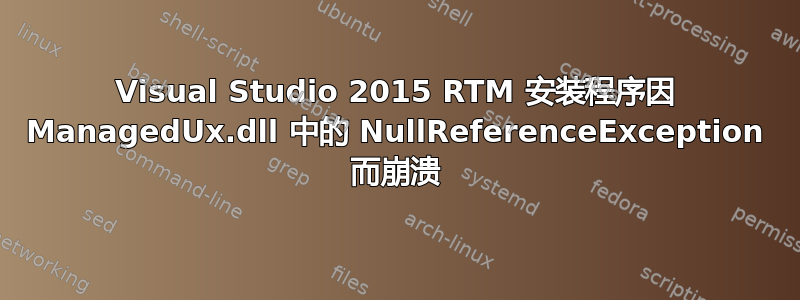 Visual Studio 2015 RTM 安装程序因 ManagedUx.dll 中的 NullReferenceException 而崩溃