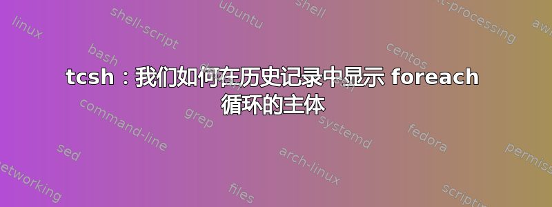 tcsh：我们如何在历史记录中显示 foreach 循环的主体