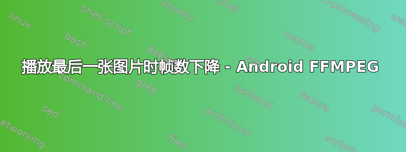 播放最后一张图片时帧数下降 - Android FFMPEG