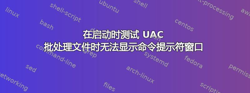 在启动时测试 UAC 批处理文件时无法显示命令提示符窗口