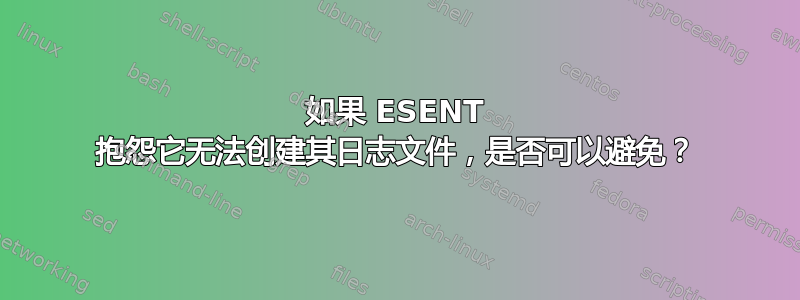 如果 ESENT 抱怨它无法创建其日志文件，是否可以避免？