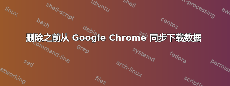 删除之前从 Google Chrome 同步下载数据